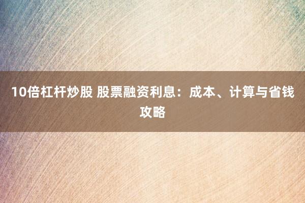 10倍杠杆炒股 股票融资利息：成本、计算与省钱攻略