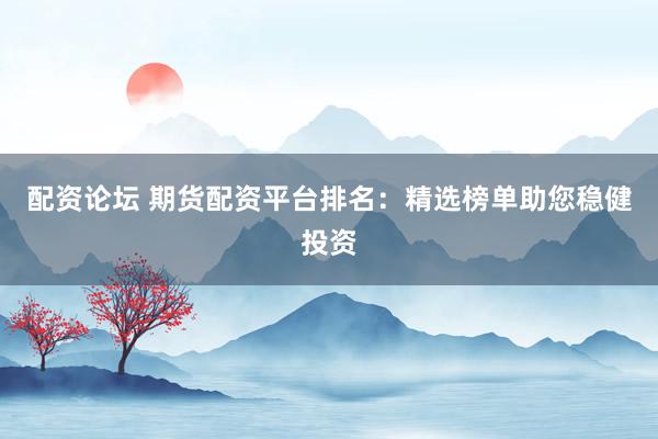 配资论坛 期货配资平台排名:精选榜单助您稳健投资