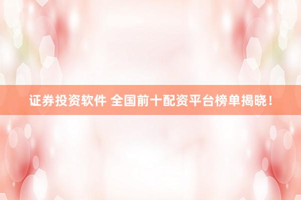 证券投资软件 全国前十配资平台榜单揭晓！