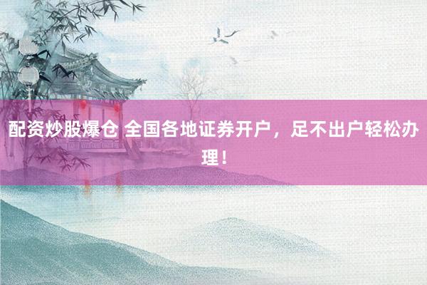 配资炒股爆仓 全国各地证券开户，足不出户轻松办理！