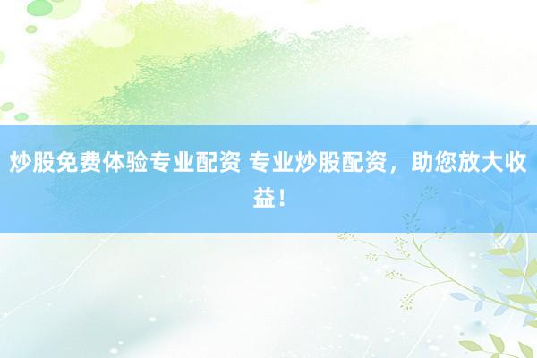 炒股免费体验专业配资 专业炒股配资，助您放大收益！