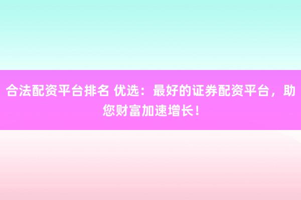 合法配资平台排名 优选：最好的证券配资平台，助您财富加速增长！