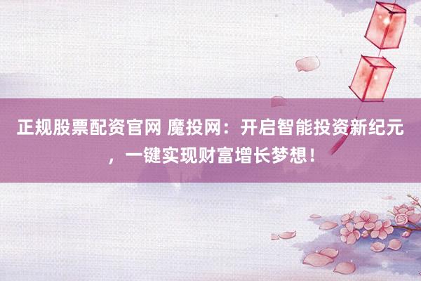 正规股票配资官网 魔投网：开启智能投资新纪元，一键实现财富增长梦想！