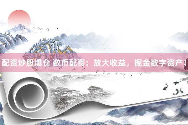 配资炒股爆仓 数币配资：放大收益，掘金数字资产！