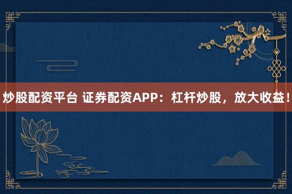 炒股配资平台 证券配资APP：杠杆炒股，放大收益！