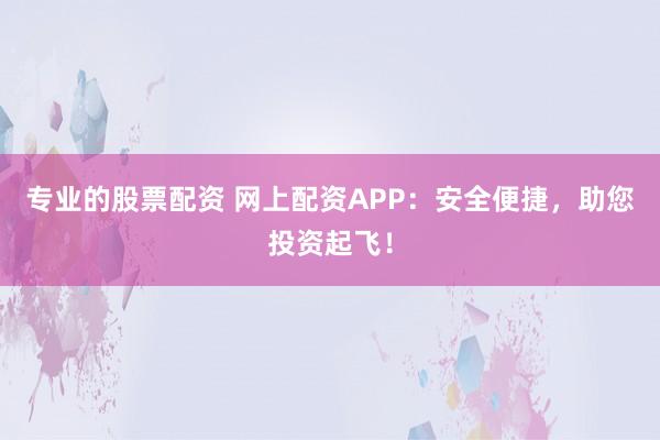 专业的股票配资 网上配资APP：安全便捷，助您投资起飞！