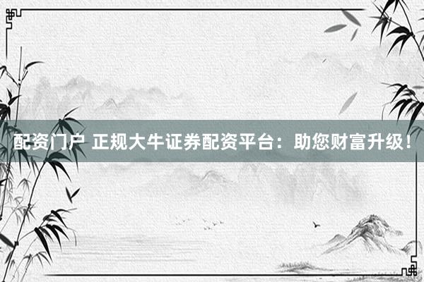 配资门户 正规大牛证券配资平台：助您财富升级！