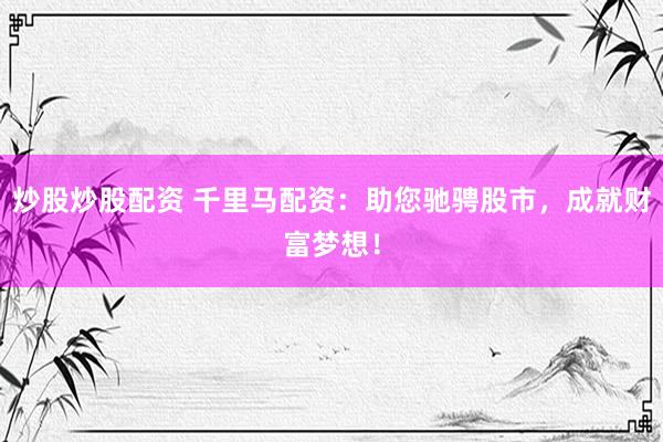 炒股炒股配资 千里马配资：助您驰骋股市，成就财富梦想！