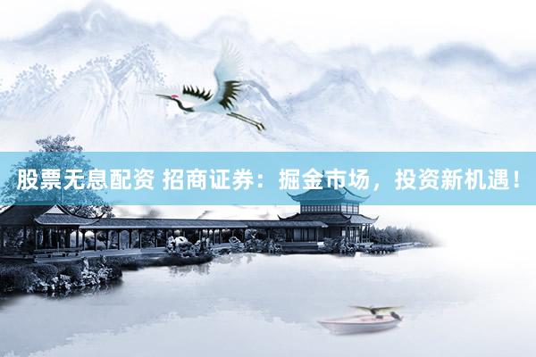 股票无息配资 招商证券：掘金市场，投资新机遇！