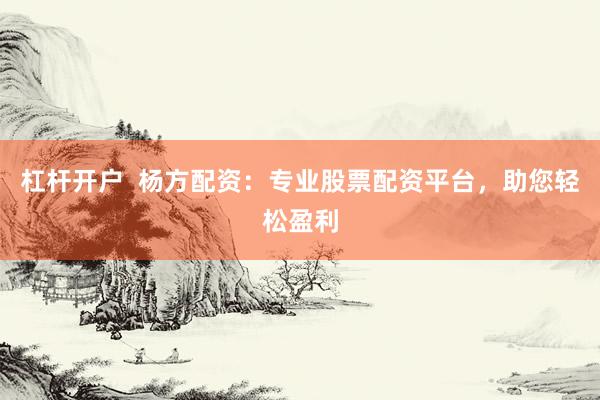 杠杆开户  杨方配资：专业股票配资平台，助您轻松盈利