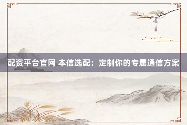 配资平台官网 本信选配：定制你的专属通信方案