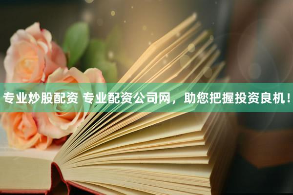 专业炒股配资 专业配资公司网，助您把握投资良机！
