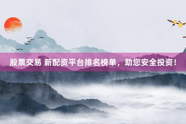 股票交易 新配资平台排名榜单，助您安全投资！