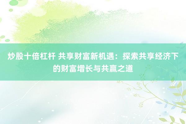 炒股十倍杠杆 共享财富新机遇:探索共享经济下的财富增长与共赢之道
