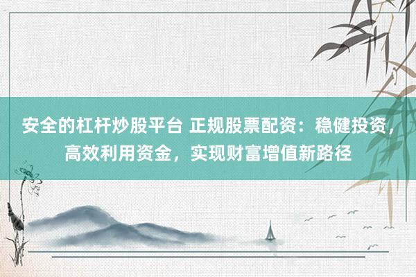 安全的杠杆炒股平台 正规股票配资：稳健投资，高效利用资金，实现财富增值新路径