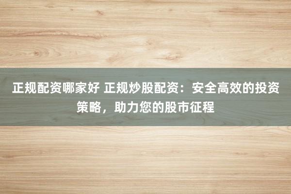 正规配资哪家好 正规炒股配资：安全高效的投资策略，助力您的股市征程