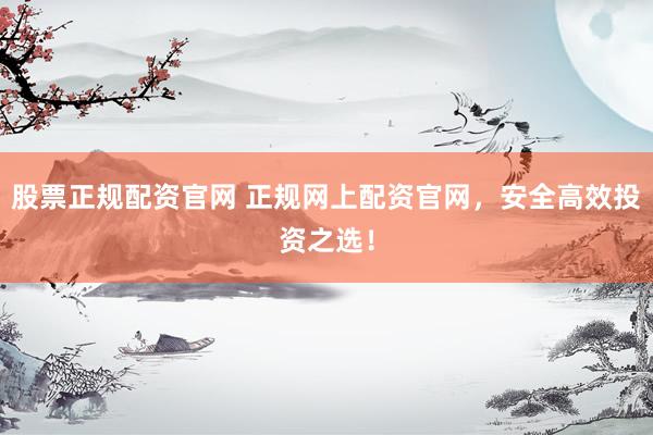 股票正规配资官网 正规网上配资官网，安全高效投资之选！