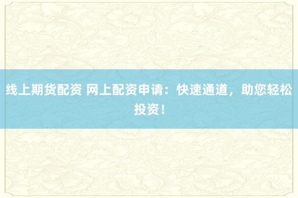 线上期货配资 网上配资申请：快速通道，助您轻松投资！