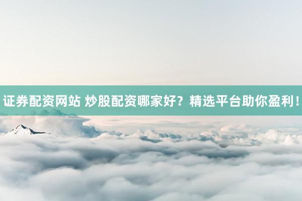 证券配资网站 炒股配资哪家好？精选平台助你盈利！