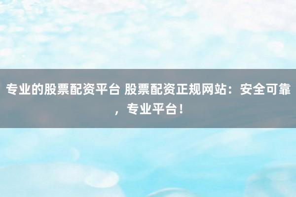 专业的股票配资平台 股票配资正规网站：安全可靠，专业平台！