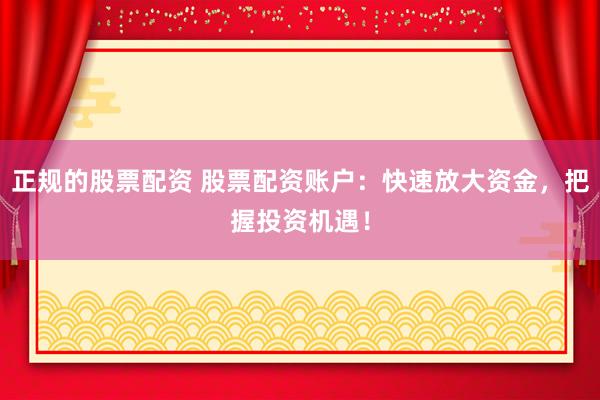 正规的股票配资 股票配资账户：快速放大资金，把握投资机遇！