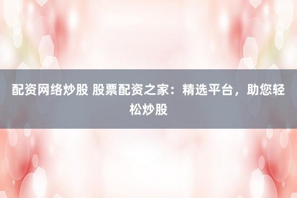 配资网络炒股 股票配资之家：精选平台，助您轻松炒股