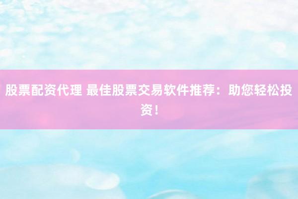 股票配资代理 最佳股票交易软件推荐：助您轻松投资！