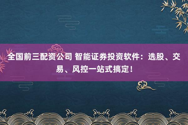 全国前三配资公司 智能证券投资软件：选股、交易、风控一站式搞定！