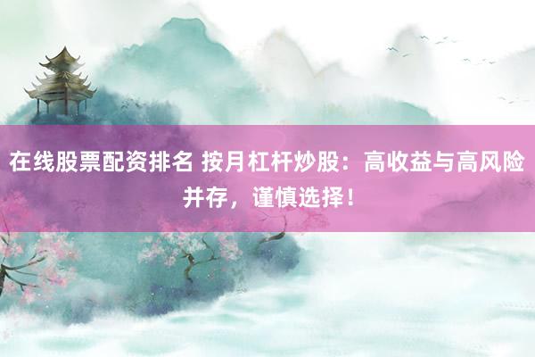 在线股票配资排名 按月杠杆炒股：高收益与高风险并存，谨慎选择！