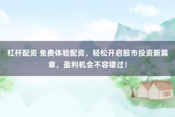 杠杆配资 免费体验配资,轻松开启股市投资新篇章,盈利机会不容错过!