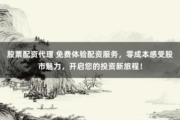 股票配资代理 免费体验配资服务，零成本感受股市魅力，开启您的投资新旅程！