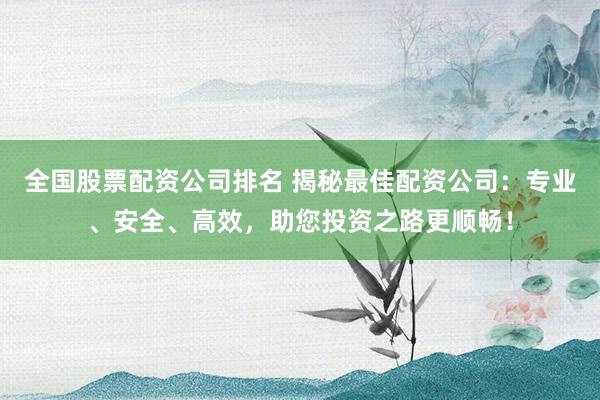 全国股票配资公司排名 揭秘最佳配资公司：专业、安全、高效，助您投资之路更顺畅！