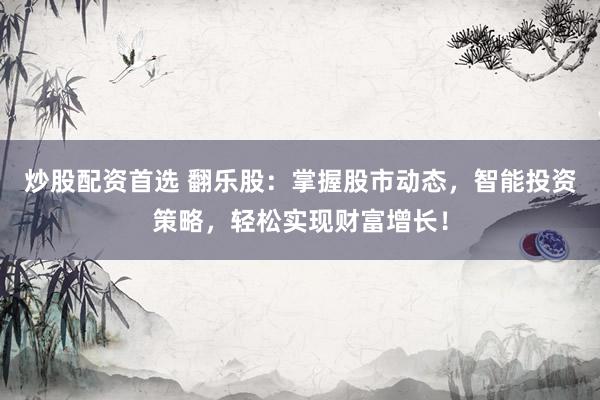 炒股配资首选 翻乐股：掌握股市动态，智能投资策略，轻松实现财富增长！