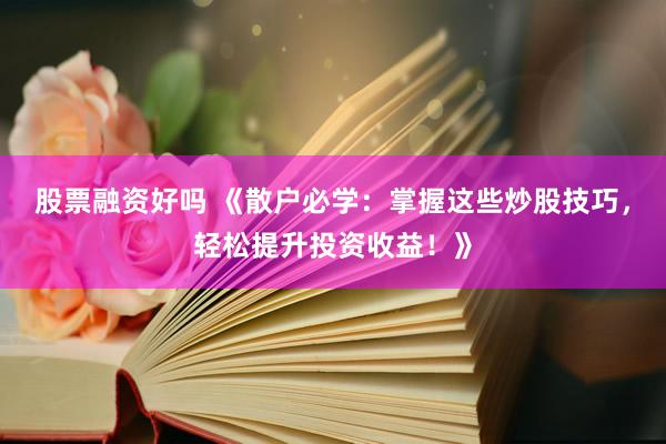 股票融资好吗 《散户必学:掌握这些炒股技巧,轻松提升投资收益!》